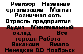 Ревизор › Название организации ­ Магнит, Розничная сеть › Отрасль предприятия ­ Аудит › Минимальный оклад ­ 55 000 - Все города Работа » Вакансии   . Ямало-Ненецкий АО,Ноябрьск г.